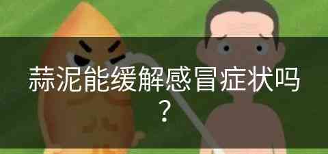 蒜泥能缓解感冒症状吗？(蒜泥能缓解感冒症状吗小孩)